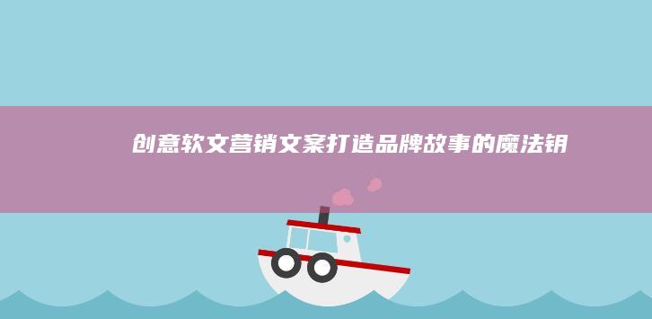 创意软文营销文案：打造品牌故事的魔法钥匙